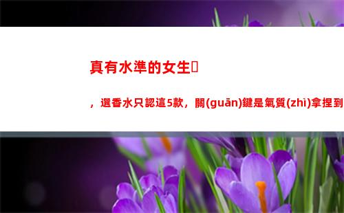 真有水準的女生，選香水只認這5款，關(guān)鍵是氣質(zhì)拿捏到位(女生bmi20是什么水準)